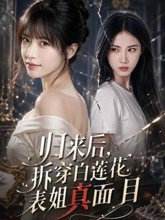 《归来后，拆穿白莲花表姐真面目》